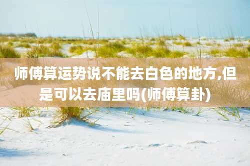 师傅算运势说不能去白色的地方,但是可以去庙里吗(师傅算卦)