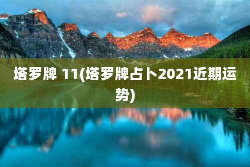 塔罗牌 11(塔罗牌占卜2021近期运势)
