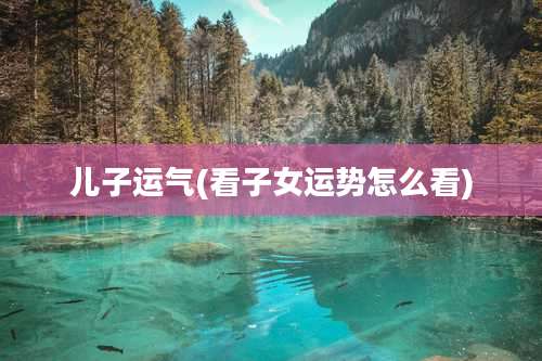 儿子运气(看子女运势怎么看)