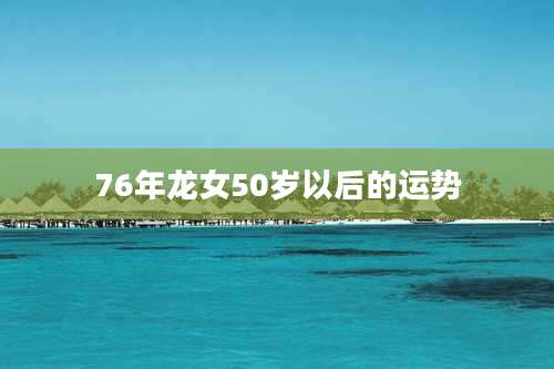 76年龙女50岁以后的运势