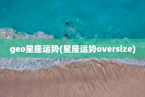 geo星座运势(星座运势oversize)