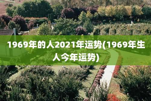 1969年的人2021年运势(1969年生人今年运势)