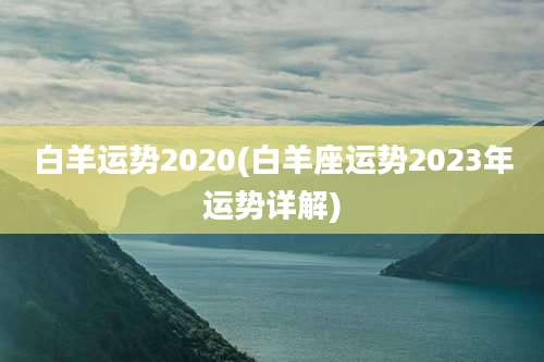 白羊运势2020(白羊座运势2023年运势详解)