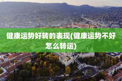 健康运势好转的表现(健康运势不好怎么转运)