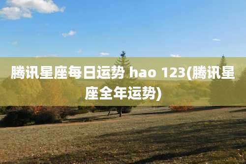 腾讯星座每日运势 hao 123(腾讯星座全年运势)