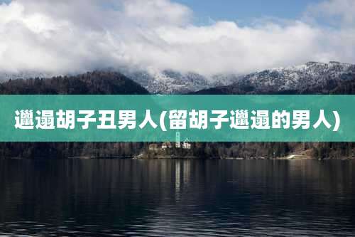 邋遢胡子丑男人(留胡子邋遢的男人)