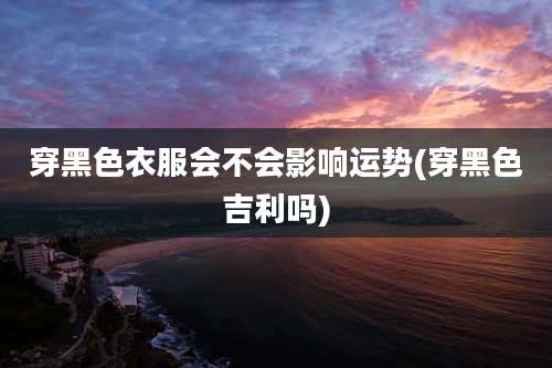 穿黑色衣服会不会影响运势(穿黑色吉利吗)
