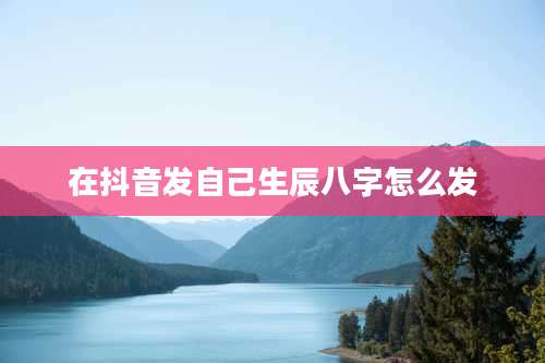 在抖音发自己生辰八字怎么发