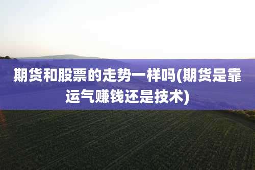 期货和股票的走势一样吗(期货是靠运气赚钱还是技术)