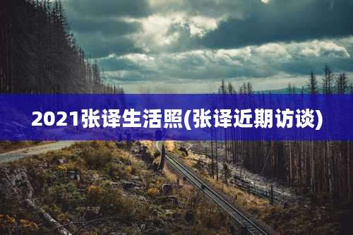 2021张译生活照(张译近期访谈)