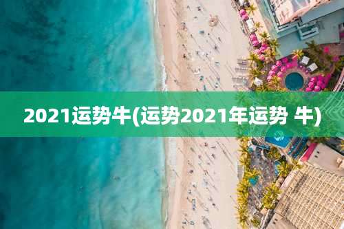 2021运势牛(运势2021年运势 牛)
