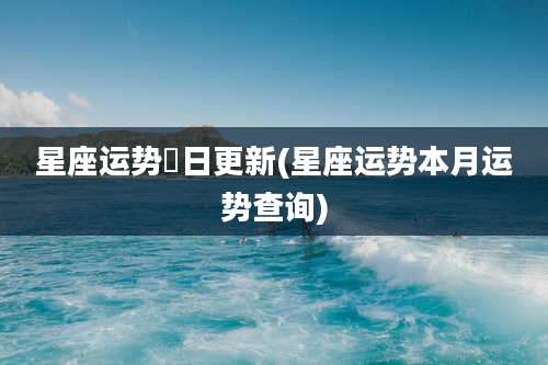 星座运势毎日更新(星座运势本月运势查询)
