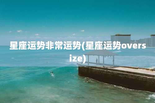 星座运势非常运势(星座运势oversize)