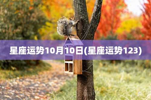 星座运势10月10日(星座运势123)