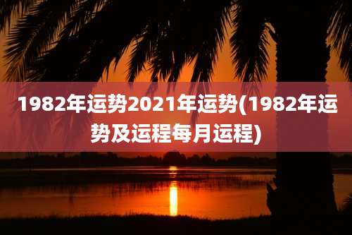 1982年运势2021年运势(1982年运势及运程每月运程)