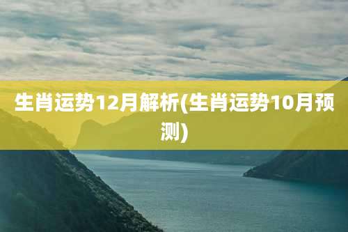 生肖运势12月解析(生肖运势10月预测)