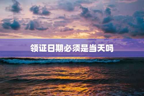 领证日期必须是当天吗