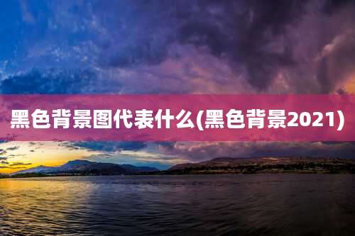 黑色背景图代表什么(黑色背景2021)