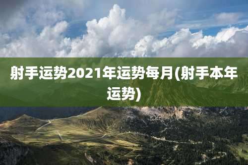 射手运势2021年运势每月(射手本年运势)