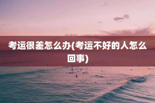 考运很差怎么办(考运不好的人怎么回事)