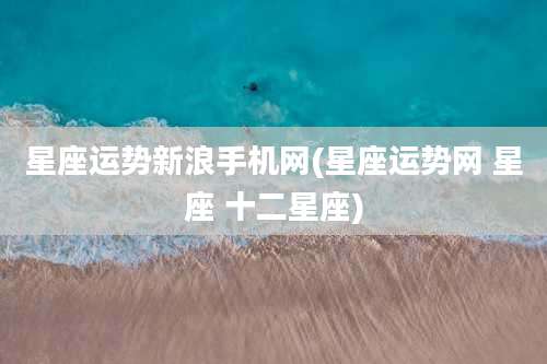 星座运势新浪手机网(星座运势网 星座 十二星座)