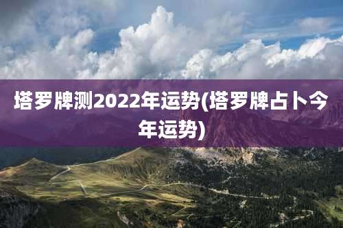 塔罗牌测2022年运势(塔罗牌占卜今年运势)