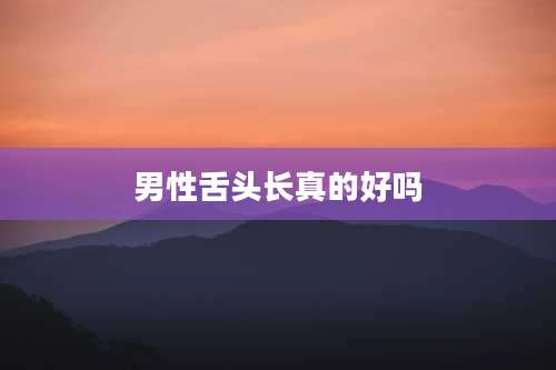 男性舌头长真的好吗