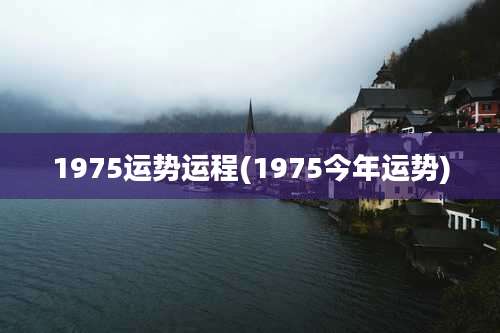 1975运势运程(1975今年运势)