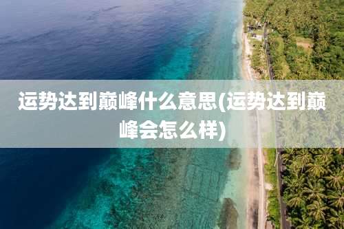 运势达到巅峰什么意思(运势达到巅峰会怎么样)