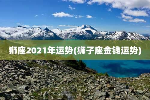 狮座2021年运势(狮子座金钱运势)