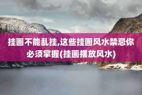 挂画不能乱挂,这些挂画风水禁忌你必须掌握(挂画摆放风水)