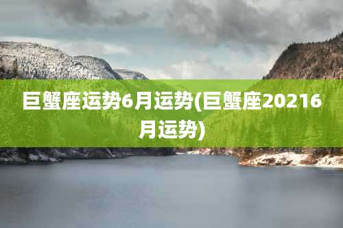 巨蟹座运势6月运势(巨蟹座20216月运势)