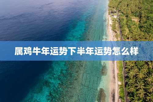 属鸡牛年运势下半年运势怎么样