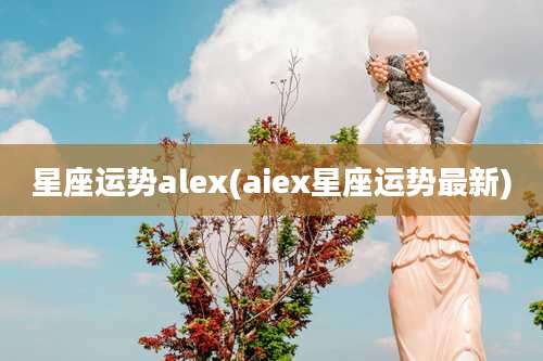 星座运势alex(aiex星座运势最新)