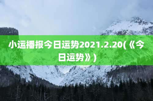 小运播报今日运势2021.2.20(《今日运势》)