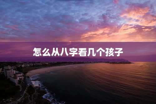 怎么从八字看几个孩子