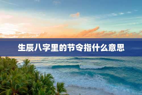 生辰八字里的节令指什么意思