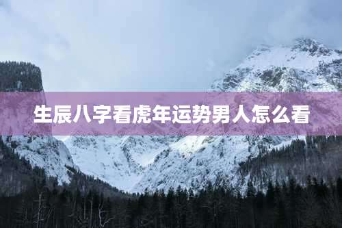 生辰八字看虎年运势男人怎么看