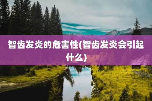 智齿发炎的危害性(智齿发炎会引起什么)