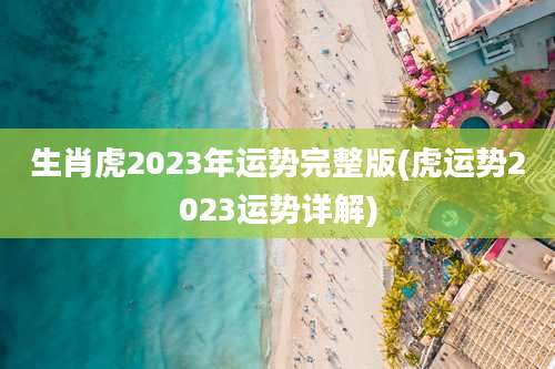 生肖虎2023年运势完整版(虎运势2023运势详解)