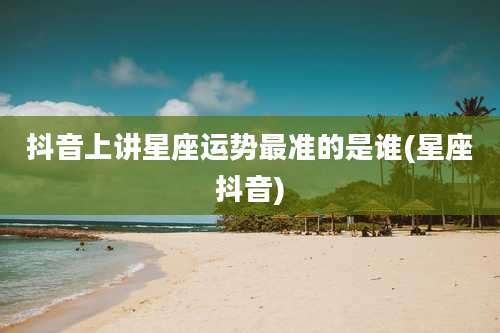 抖音上讲星座运势最准的是谁(星座抖音)