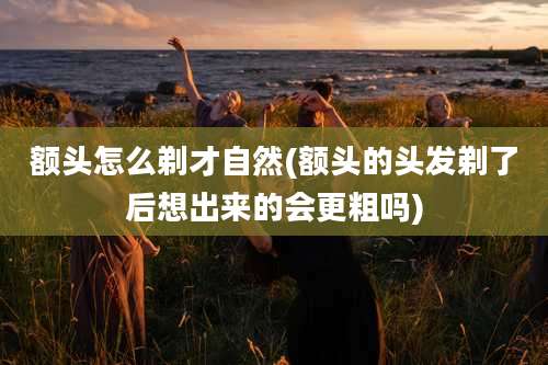 额头怎么剃才自然(额头的头发剃了后想出来的会更粗吗)