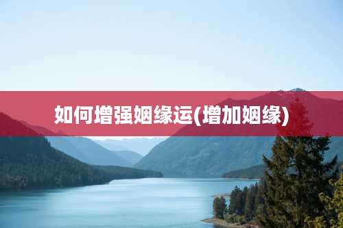 如何增强姻缘运(增加姻缘)