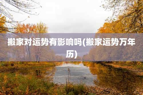 搬家对运势有影响吗(搬家运势万年历)