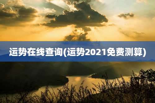 运势在线查询(运势2021免费测算)