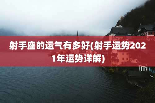 射手座的运气有多好(射手运势2021年运势详解)