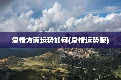 爱情方面运势如何(爱情运势呢)