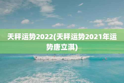 天秤运势2022(天秤运势2021年运势唐立淇)
