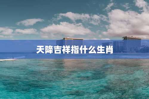 天降吉祥指什么生肖