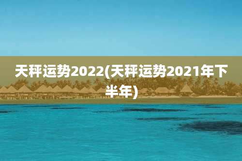 天秤运势2022(天秤运势2021年下半年)